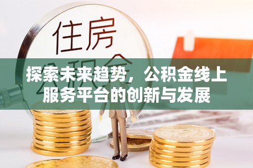 朔城探索未来趋势，公积金线上服务平台的创新与发展