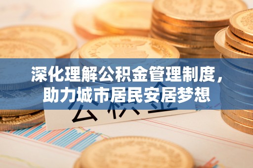 朔城深化理解公积金管理制度，助力城市居民安居梦想