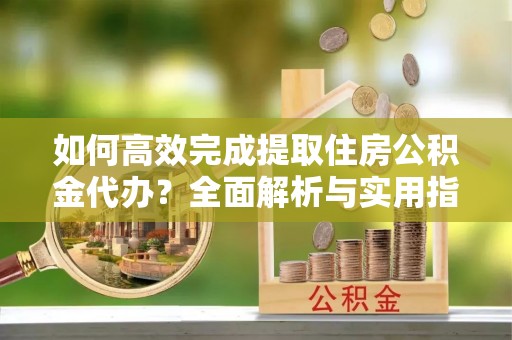 朔城如何高效完成提取住房公积金代办？全面解析与实用指南