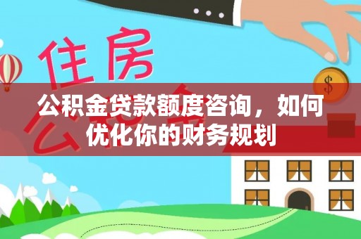朔城公积金贷款额度咨询，如何优化你的财务规划