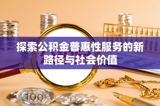 朔城探索公积金普惠性服务的新路径与社会价值