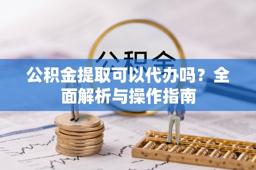 朔城公积金提取可以代办吗？全面解析与操作指南