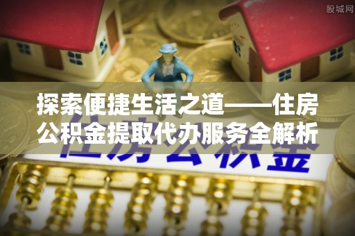 朔城探索便捷生活之道——住房公积金提取代办服务全解析