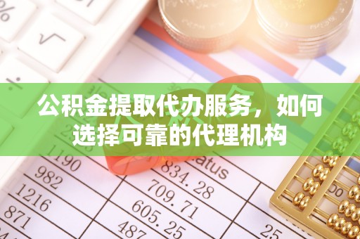 朔城公积金提取代办服务，如何选择可靠的代理机构