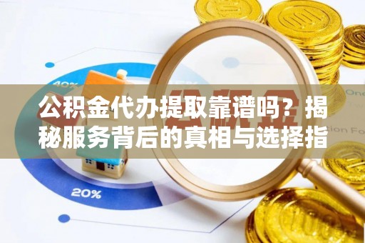 朔城公积金代办提取靠谱吗？揭秘服务背后的真相与选择指南