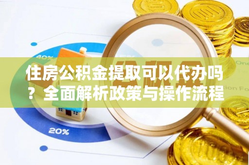 朔城住房公积金提取可以代办吗？全面解析政策与操作流程