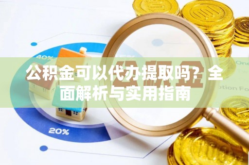 朔城公积金可以代办提取吗？全面解析与实用指南
