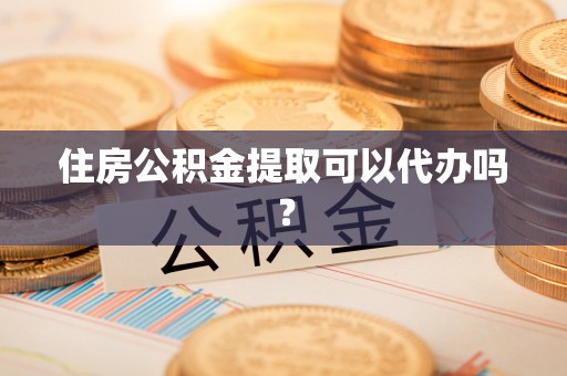 朔城住房公积金提取可以代办吗？
