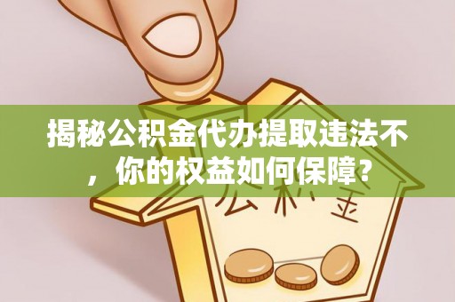 朔城揭秘公积金代办提取违法不，你的权益如何保障？